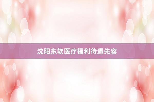 沈阳东软医疗福利待遇先容